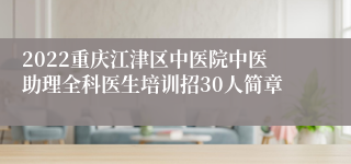 2022重庆江津区中医院中医助理全科医生培训招30人简章