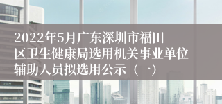 2022年5月广东深圳市福田区卫生健康局选用机关事业单位辅助人员拟选用公示（一）