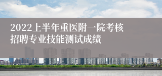 2022上半年重医附一院考核招聘专业技能测试成绩