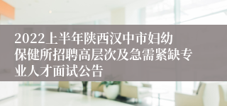 2022上半年陕西汉中市妇幼保健所招聘高层次及急需紧缺专业人才面试公告