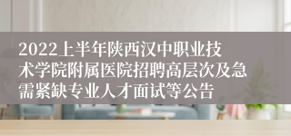 2022上半年陕西汉中职业技术学院附属医院招聘高层次及急需紧缺专业人才面试等公告