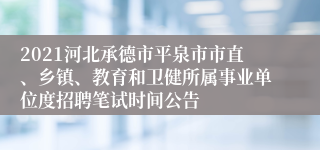 2021河北承德市平泉市市直、乡镇、教育和卫健所属事业单位度招聘笔试时间公告