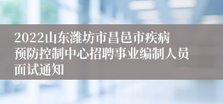 2022山东潍坊市昌邑市疾病预防控制中心招聘事业编制人员面试通知