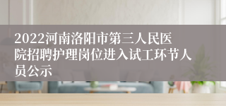 2022河南洛阳市第三人民医院招聘护理岗位进入试工环节人员公示