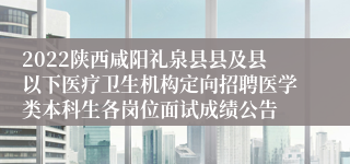 2022陕西咸阳礼泉县县及县以下医疗卫生机构定向招聘医学类本科生各岗位面试成绩公告