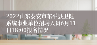 2022山东泰安市东平县卫健系统事业单位招聘人员6月11日18:00报名情况