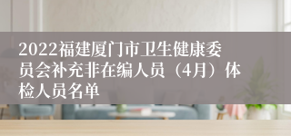 2022福建厦门市卫生健康委员会补充非在编人员（4月）体检人员名单