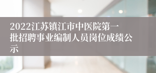 2022江苏镇江市中医院第一批招聘事业编制人员岗位成绩公示