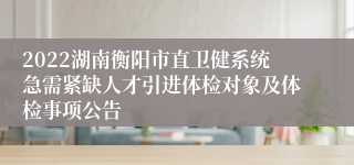 2022湖南衡阳市直卫健系统急需紧缺人才引进体检对象及体检事项公告