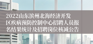 2022山东滨州北海经济开发区疾病预防控制中心招聘人员报名结果统计及招聘岗位核减公告