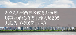 2022天津西青区教育系统所属事业单位招聘工作人员205人公告（校医岗17人）