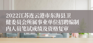 2022江苏连云港市东海县卫健委员会所属事业单位招聘编制内人员笔试成绩及资格复审