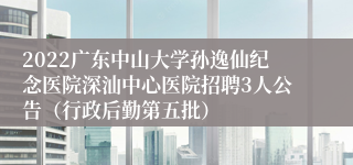 2022广东中山大学孙逸仙纪念医院深汕中心医院招聘3人公告（行政后勤第五批）