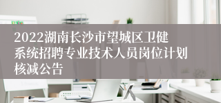 2022湖南长沙市望城区卫健系统招聘专业技术人员岗位计划核减公告