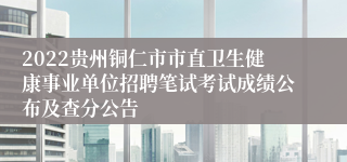 2022贵州铜仁市市直卫生健康事业单位招聘笔试考试成绩公布及查分公告