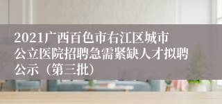 2021广西百色市右江区城市公立医院招聘急需紧缺人才拟聘公示（第三批）