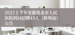 2022上半年安徽淮北市人民医院校园招聘43人（蚌埠站）公告