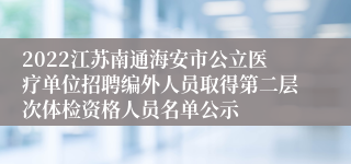 2022江苏南通海安市公立医疗单位招聘编外人员取得第二层次体检资格人员名单公示