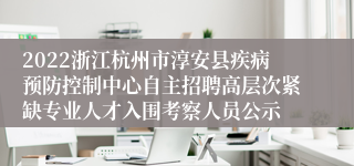 2022浙江杭州市淳安县疾病预防控制中心自主招聘高层次紧缺专业人才入围考察人员公示