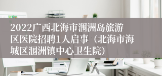 2022广西北海市涠洲岛旅游区医院招聘1人启事（北海市海城区涠洲镇中心卫生院）