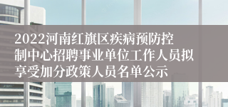 2022河南红旗区疾病预防控制中心招聘事业单位工作人员拟享受加分政策人员名单公示