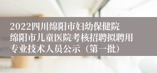 2022四川绵阳市妇幼保健院绵阳市儿童医院考核招聘拟聘用专业技术人员公示（第一批）