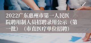 2022广东惠州市第一人民医院聘用制人员招聘录用公示（第一批）（市直医疗单位招聘）