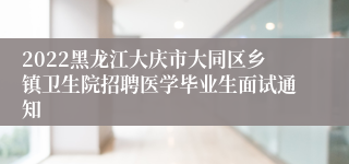 2022黑龙江大庆市大同区乡镇卫生院招聘医学毕业生面试通知