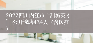 2022四川内江市“甜城英才” 公开选聘434人（含医疗）