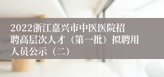 2022浙江嘉兴市中医医院招聘高层次人才（第一批）拟聘用人员公示（二）