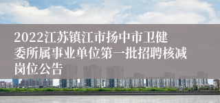 2022江苏镇江市扬中市卫健委所属事业单位第一批招聘核减岗位公告