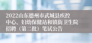 2022山东德州市武城县疾控中心、妇幼保健站和镇街卫生院招聘（第二批）笔试公告