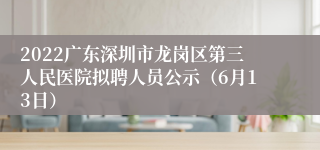 2022广东深圳市龙岗区第三人民医院拟聘人员公示（6月13日）