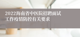 2022海南省中医院招聘面试工作疫情防控有关要求