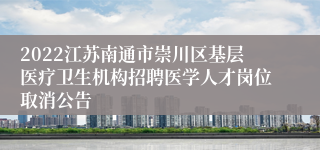 2022江苏南通市崇川区基层医疗卫生机构招聘医学人才岗位取消公告