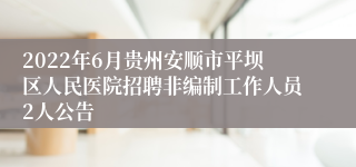 2022年6月贵州安顺市平坝区人民医院招聘非编制工作人员2人公告