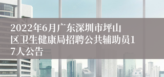 2022年6月广东深圳市坪山区卫生健康局招聘公共辅助员17人公告