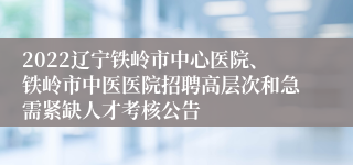 2022辽宁铁岭市中心医院、铁岭市中医医院招聘高层次和急需紧缺人才考核公告