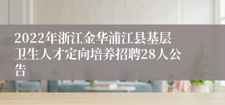 2022年浙江金华浦江县基层卫生人才定向培养招聘28人公告