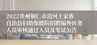 2022贵州铜仁市沿河土家族自治县妇幼保健院招聘编外医务人员审核通过人员及笔试公告