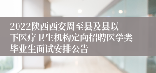 2022陕西西安周至县及县以下医疗卫生机构定向招聘医学类毕业生面试安排公告