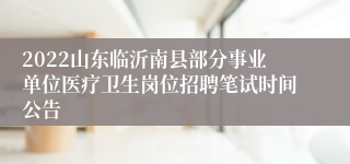 2022山东临沂南县部分事业单位医疗卫生岗位招聘笔试时间公告