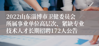 2022山东淄博市卫健委员会所属事业单位高层次、紧缺专业技术人才长期招聘172人公告