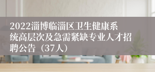 2022淄博临淄区卫生健康系统高层次及急需紧缺专业人才招聘公告（37人）