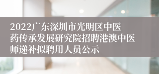 2022广东深圳市光明区中医药传承发展研究院招聘港澳中医师递补拟聘用人员公示