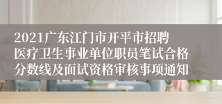 2021广东江门市开平市招聘医疗卫生事业单位职员笔试合格分数线及面试资格审核事项通知