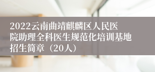 2022云南曲靖麒麟区人民医院助理全科医生规范化培训基地招生简章（20人）