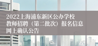 2022上海浦东新区公办学校教师招聘（第二批次）报名信息网上确认公告