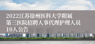 2022江苏徐州医科大学附属第三医院招聘人事代理护理人员10人公告