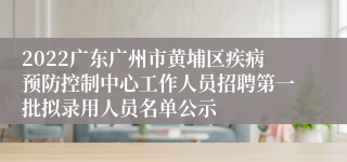 2022广东广州市黄埔区疾病预防控制中心工作人员招聘第一批拟录用人员名单公示